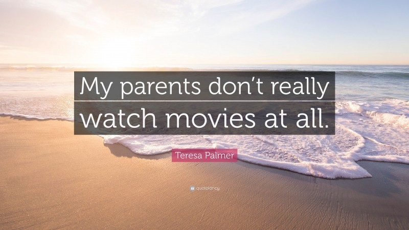 Teresa Palmer Quote: “My parents don’t really watch movies at all.”