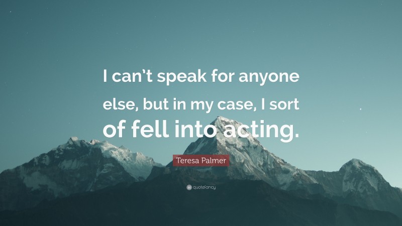 Teresa Palmer Quote: “I can’t speak for anyone else, but in my case, I sort of fell into acting.”