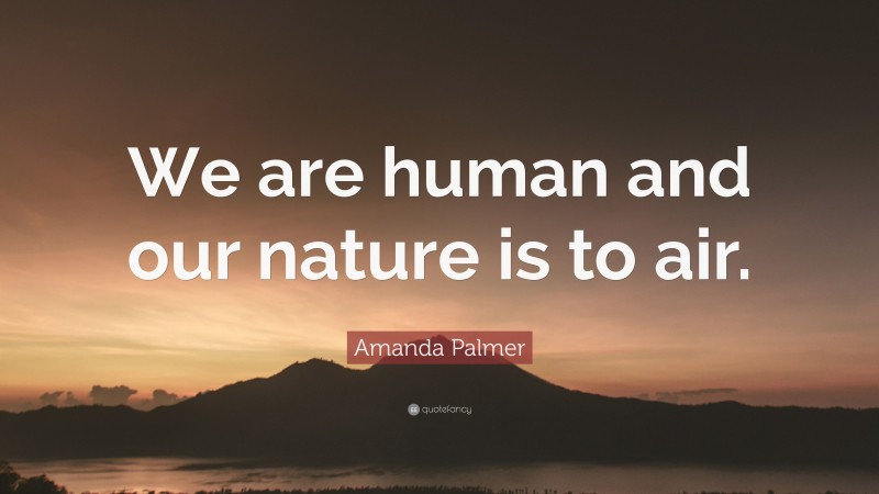 Amanda Palmer Quote: “We are human and our nature is to air.”
