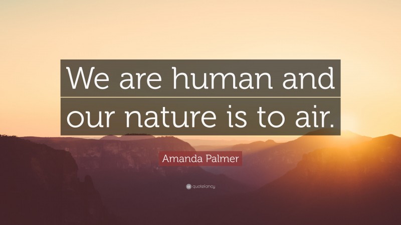 Amanda Palmer Quote: “We are human and our nature is to air.”