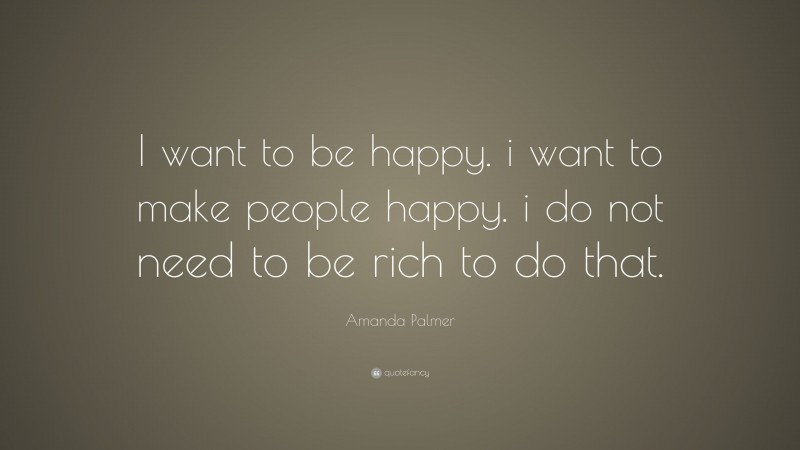 Amanda Palmer Quote: “I want to be happy. i want to make people happy. i do not need to be rich to do that.”