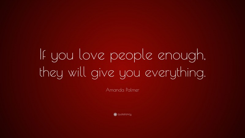 Amanda Palmer Quote: “If you love people enough, they will give you everything.”