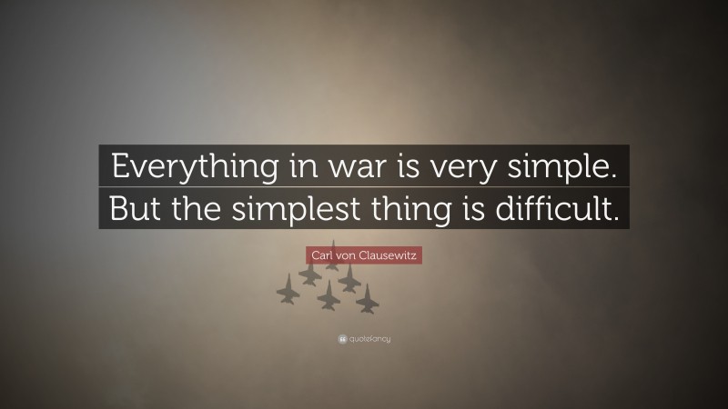 Carl von Clausewitz Quote: “Everything in war is very simple. But the simplest thing is difficult.”