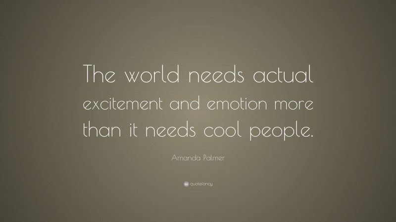 Amanda Palmer Quote: “The world needs actual excitement and emotion more than it needs cool people.”