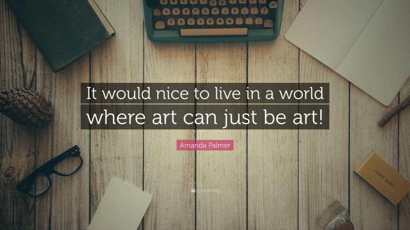 Amanda Palmer Quote: “It would nice to live in a world where art can just be art!”