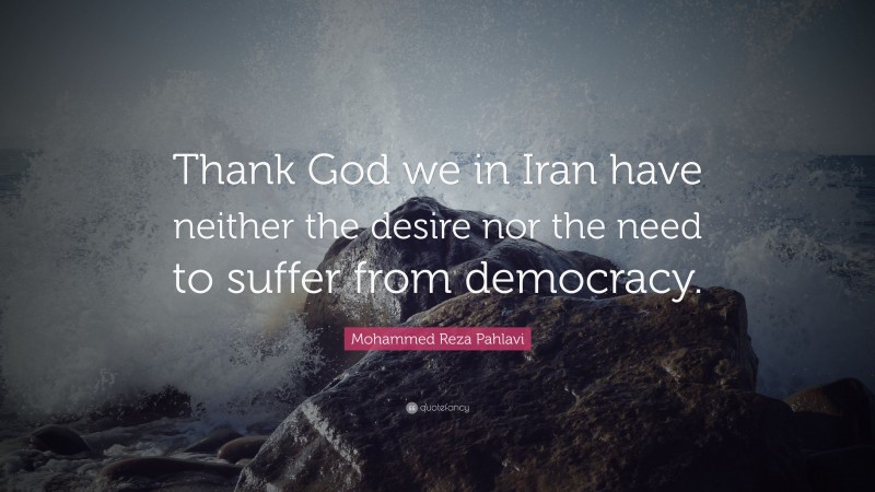 Mohammed Reza Pahlavi Quote: “Thank God we in Iran have neither the desire nor the need to suffer from democracy.”