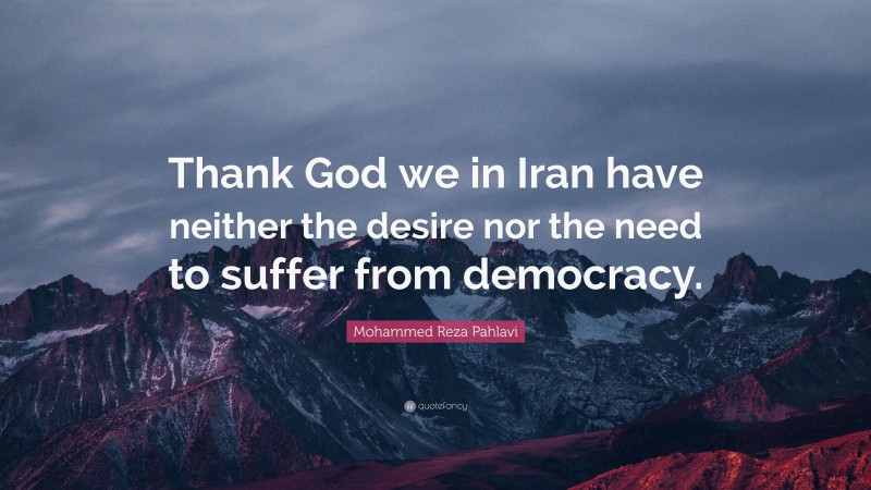 Mohammed Reza Pahlavi Quote: “Thank God we in Iran have neither the desire nor the need to suffer from democracy.”