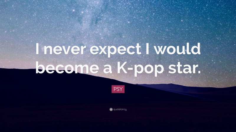 PSY Quote: “I never expect I would become a K-pop star.”
