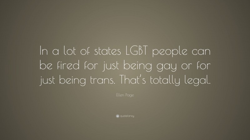 Ellen Page Quote: “In a lot of states LGBT people can be fired for just being gay or for just being trans. That’s totally legal.”