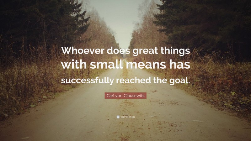 Carl von Clausewitz Quote: “Whoever does great things with small means has successfully reached the goal.”