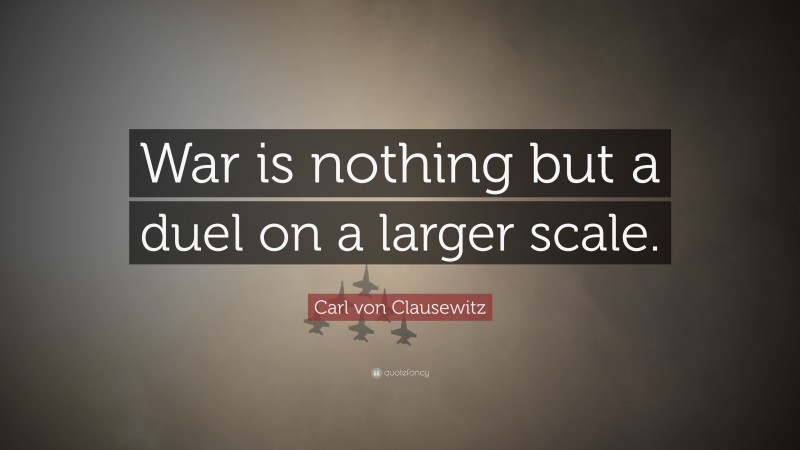 Carl von Clausewitz Quote: “War is nothing but a duel on a larger scale.”