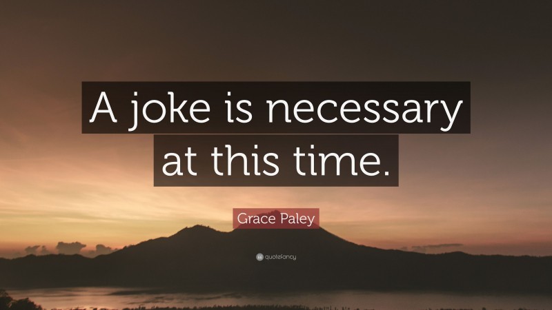 Grace Paley Quote: “A joke is necessary at this time.”