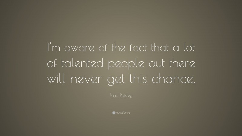 Brad Paisley Quote: “I’m aware of the fact that a lot of talented people out there will never get this chance.”