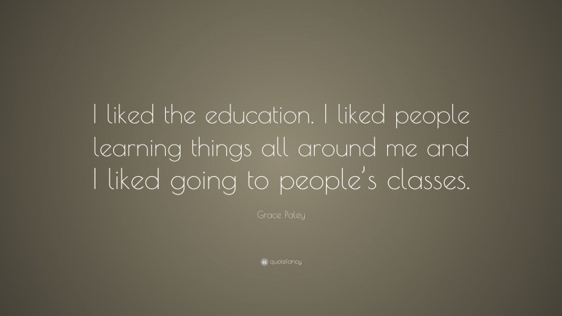 Grace Paley Quote: “I liked the education. I liked people learning things all around me and I liked going to people’s classes.”