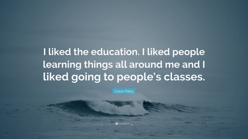 Grace Paley Quote: “I liked the education. I liked people learning things all around me and I liked going to people’s classes.”