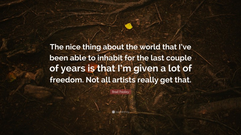 Brad Paisley Quote: “The nice thing about the world that I’ve been able to inhabit for the last couple of years is that I’m given a lot of freedom. Not all artists really get that.”