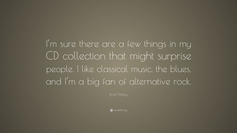 Brad Paisley Quote: “I’m sure there are a few things in my CD collection that might surprise people. I like classical music, the blues, and I’m a big fan of alternative rock.”