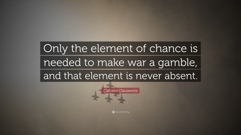 Carl von Clausewitz Quote: “Only the element of chance is needed to make war a gamble, and that element is never absent.”