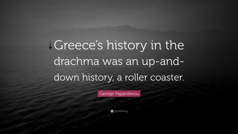 George Papandreou Quote: “Greece’s history in the drachma was an up-and-down history, a roller coaster.”