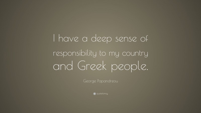 George Papandreou Quote: “I have a deep sense of responsibility to my country and Greek people.”