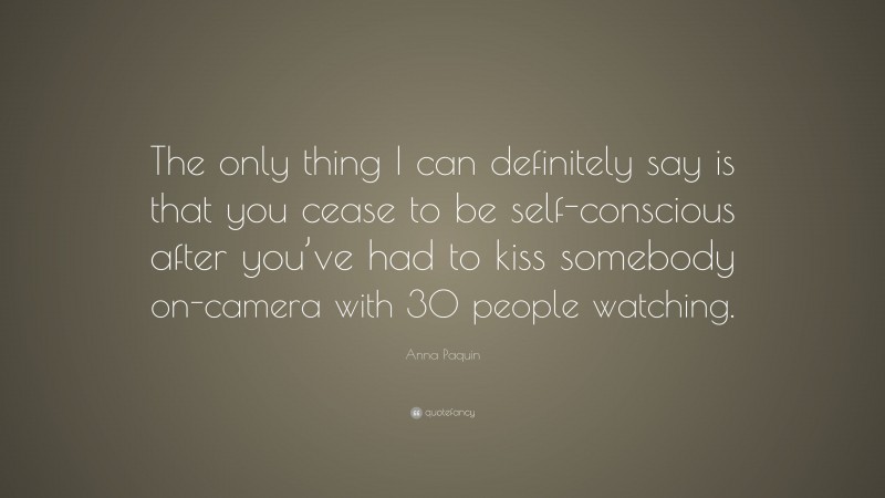 Anna Paquin Quote: “The only thing I can definitely say is that you cease to be self-conscious after you’ve had to kiss somebody on-camera with 30 people watching.”