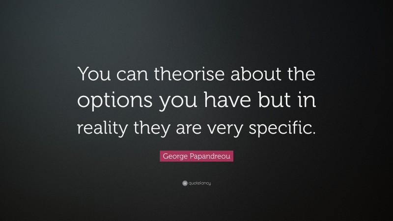 George Papandreou Quote: “You can theorise about the options you have but in reality they are very specific.”