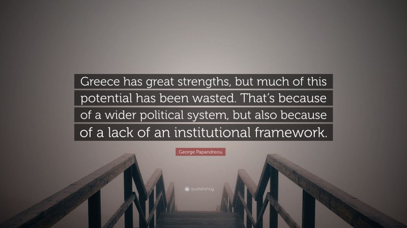 George Papandreou Quote: “Greece has great strengths, but much of this potential has been wasted. That’s because of a wider political system, but also because of a lack of an institutional framework.”