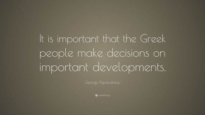George Papandreou Quote: “It is important that the Greek people make decisions on important developments.”