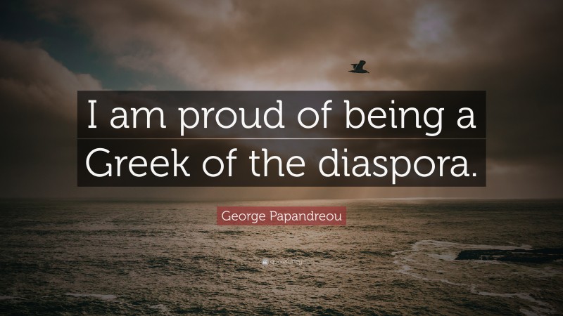 George Papandreou Quote: “I am proud of being a Greek of the diaspora.”