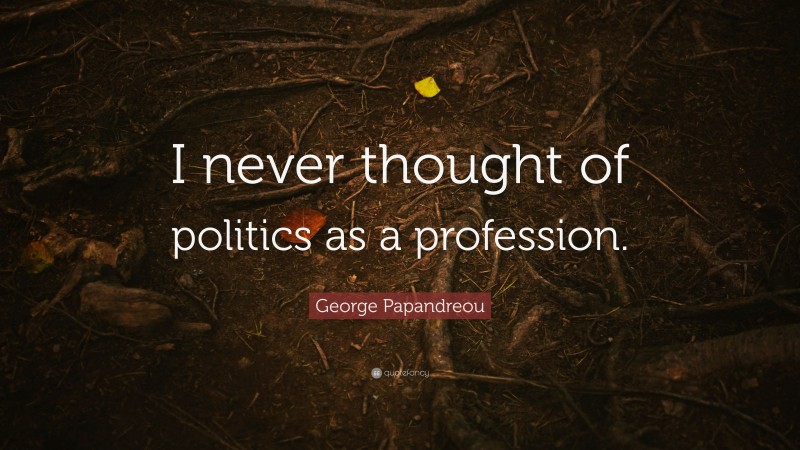 George Papandreou Quote: “I never thought of politics as a profession.”