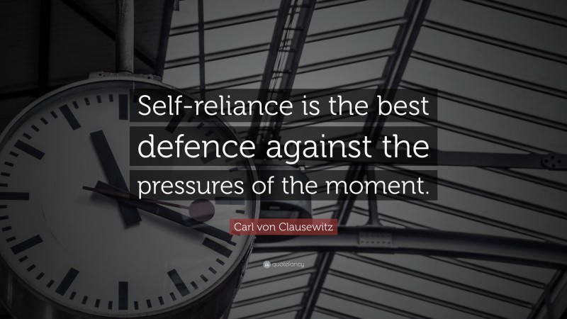 Carl von Clausewitz Quote: “Self-reliance is the best defence against the pressures of the moment.”