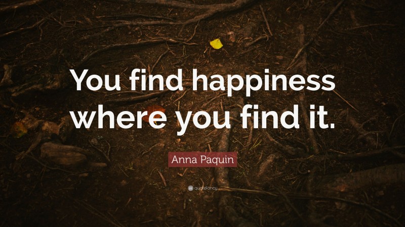 Anna Paquin Quote: “You find happiness where you find it.”
