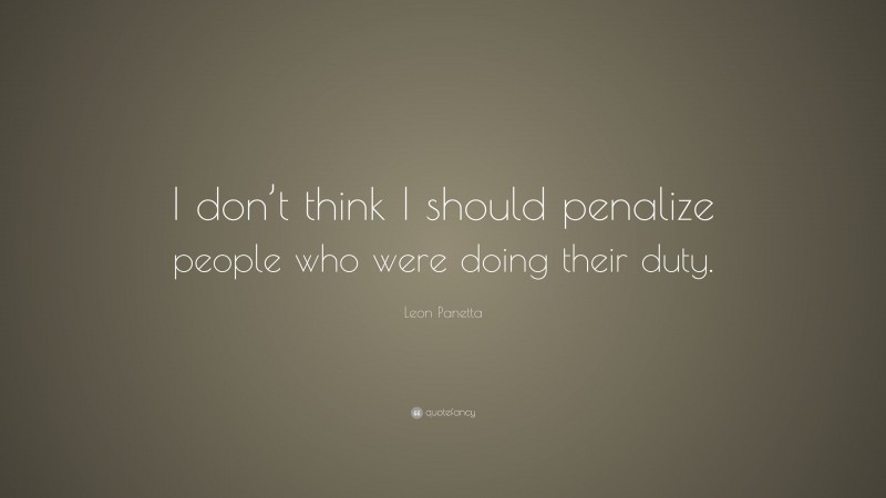 Leon Panetta Quote: “I don’t think I should penalize people who were doing their duty.”