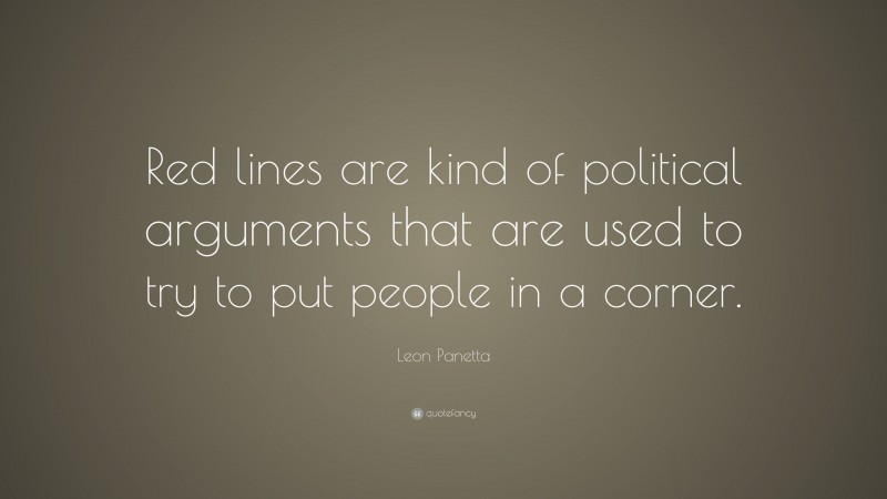 Leon Panetta Quote: “Red lines are kind of political arguments that are used to try to put people in a corner.”