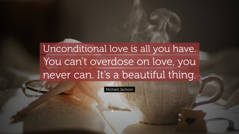 Michael Jackson Quote: “Unconditional love is all you have. You can’t overdose on love, you never can. It’s a beautiful thing.”