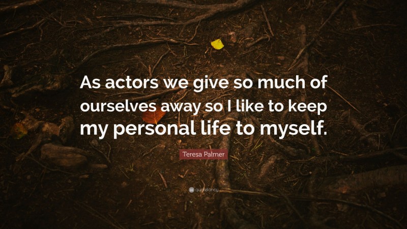 Teresa Palmer Quote: “As actors we give so much of ourselves away so I like to keep my personal life to myself.”