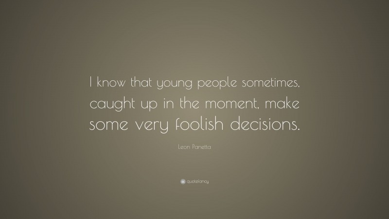 Leon Panetta Quote: “I know that young people sometimes, caught up in the moment, make some very foolish decisions.”