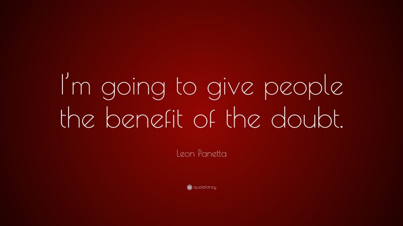 Leon Panetta Quote: “I’m going to give people the benefit of the doubt.”