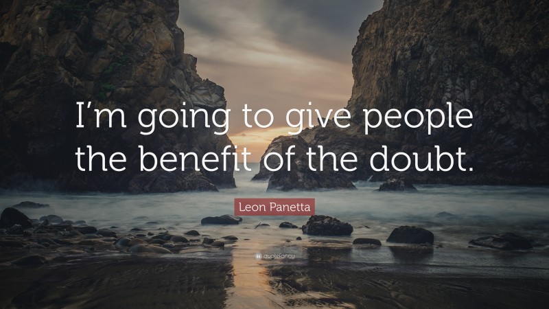 Leon Panetta Quote: “I’m going to give people the benefit of the doubt.”