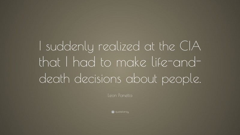 Leon Panetta Quote: “I suddenly realized at the CIA that I had to make life-and-death decisions about people.”
