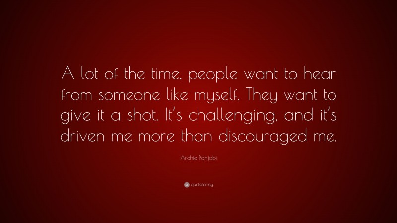 Archie Panjabi Quote: “A lot of the time, people want to hear from someone like myself. They want to give it a shot. It’s challenging, and it’s driven me more than discouraged me.”
