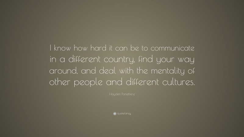 Hayden Panettiere Quote: “I know how hard it can be to communicate in a different country, find your way around, and deal with the mentality of other people and different cultures.”