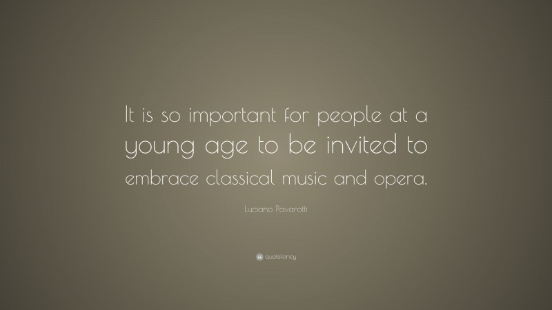 Luciano Pavarotti Quote: “It is so important for people at a young age to be invited to embrace classical music and opera.”