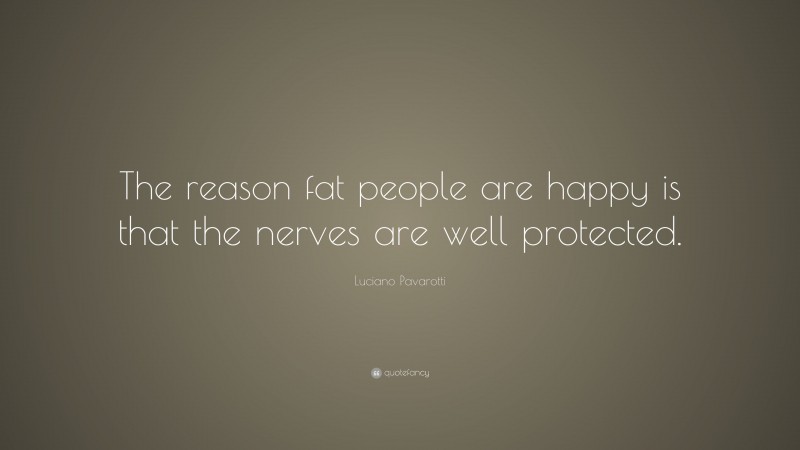 Luciano Pavarotti Quote: “The reason fat people are happy is that the nerves are well protected.”