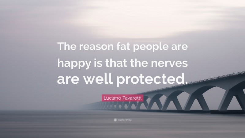 Luciano Pavarotti Quote: “The reason fat people are happy is that the nerves are well protected.”
