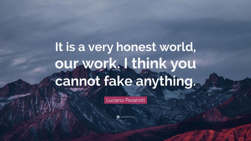 Luciano Pavarotti Quote: “It is a very honest world, our work. I think you cannot fake anything.”