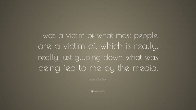 Sarah Paulson Quote: “I was a victim of what most people are a victim of, which is really, really just gulping down what was being fed to me by the media.”