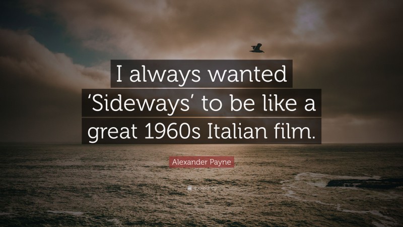 Alexander Payne Quote: “I always wanted ‘Sideways’ to be like a great 1960s Italian film.”