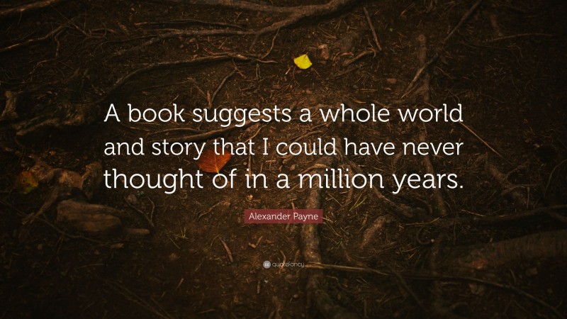 Alexander Payne Quote: “A book suggests a whole world and story that I could have never thought of in a million years.”