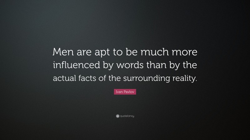 Ivan Pavlov Quote: “Men are apt to be much more influenced by words than by the actual facts of the surrounding reality.”